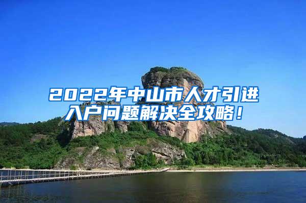 2022年中山市人才引进入户问题解决全攻略！