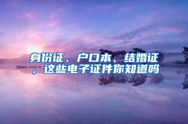 身份证、户口本、结婚证，这些电子证件你知道吗