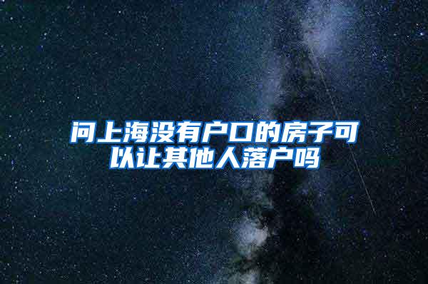 问上海没有户口的房子可以让其他人落户吗