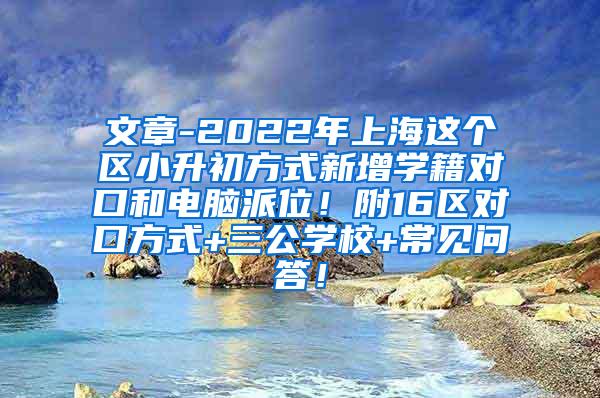 文章-2022年上海这个区小升初方式新增学籍对口和电脑派位！附16区对口方式+三公学校+常见问答！