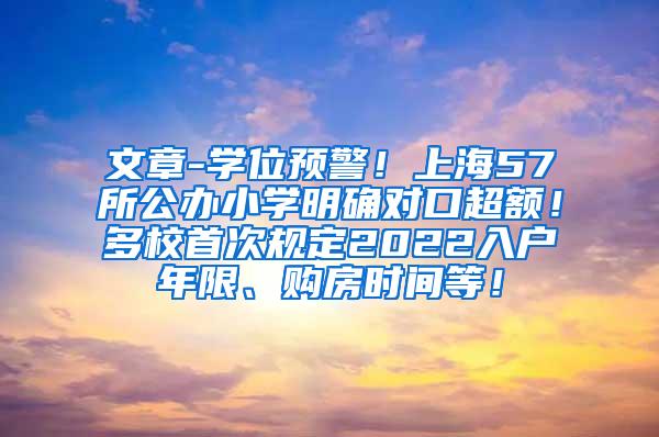 文章-学位预警！上海57所公办小学明确对口超额！多校首次规定2022入户年限、购房时间等！