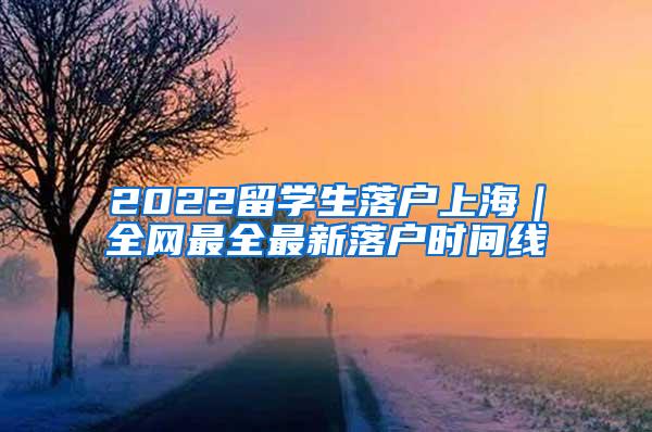 2022留学生落户上海｜全网最全最新落户时间线