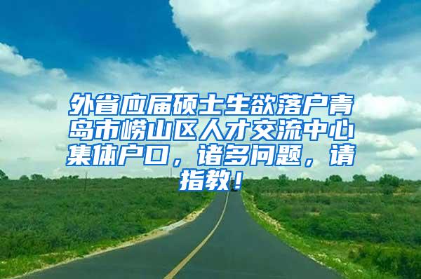 外省应届硕士生欲落户青岛市崂山区人才交流中心集体户口，诸多问题，请指教！