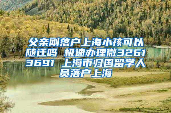 父亲刚落户上海小孩可以随迁吗 极速办理微32613691 上海市归国留学人员落户上海