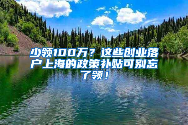 少领100万？这些创业落户上海的政策补贴可别忘了领！