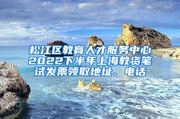 松江区教育人才服务中心2022下半年上海教资笔试发票领取地址、电话