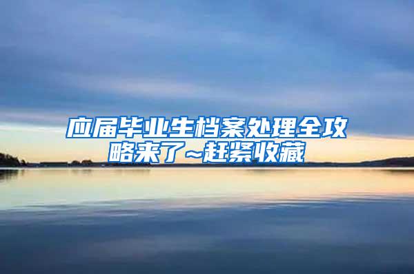 应届毕业生档案处理全攻略来了~赶紧收藏