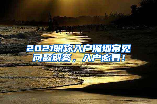 2021职称入户深圳常见问题解答，入户必看！