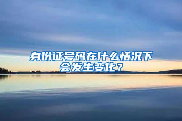 身份证号码在什么情况下会发生变化？