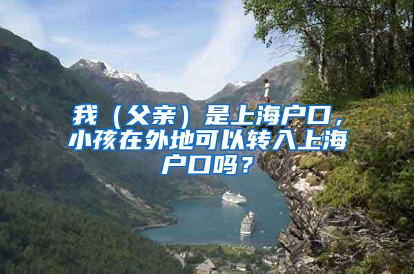 我（父亲）是上海户口，小孩在外地可以转入上海户口吗？