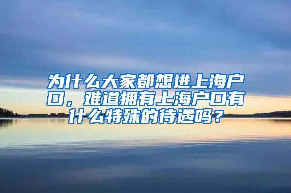 为什么大家都想进上海户口，难道拥有上海户口有什么特殊的待遇吗？