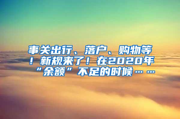 事关出行、落户、购物等！新规来了！在2020年“余额”不足的时候……