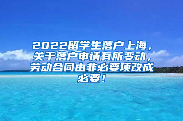 2022留学生落户上海，关于落户申请有所变动，劳动合同由非必要项改成必要！