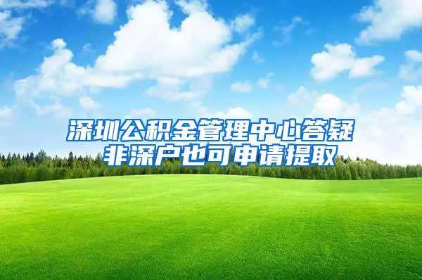 深圳公积金管理中心答疑 非深户也可申请提取