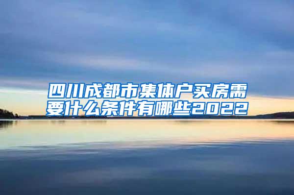 四川成都市集体户买房需要什么条件有哪些2022