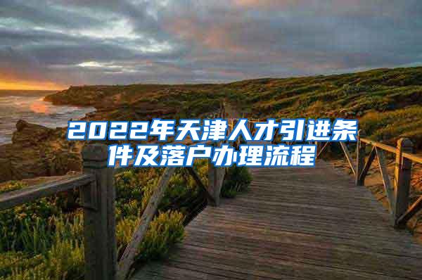 2022年天津人才引进条件及落户办理流程