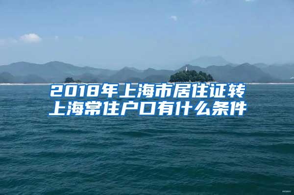 2018年上海市居住证转上海常住户口有什么条件