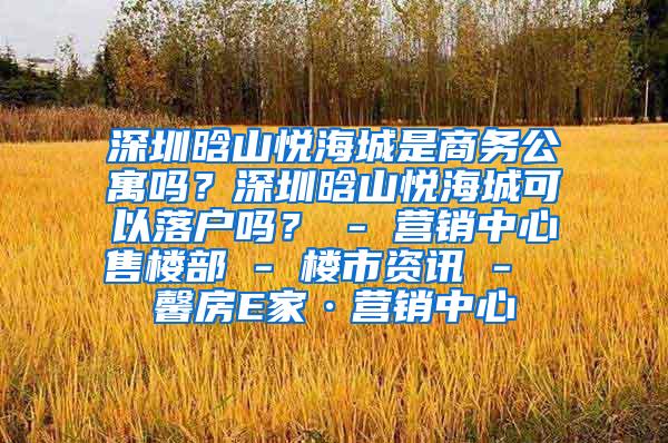 深圳晗山悦海城是商务公寓吗？深圳晗山悦海城可以落户吗？ - 营销中心售楼部 - 楼市资讯 -  馨房E家·营销中心