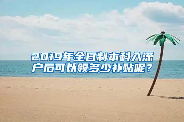 2019年全日制本科入深户后可以领多少补贴呢？