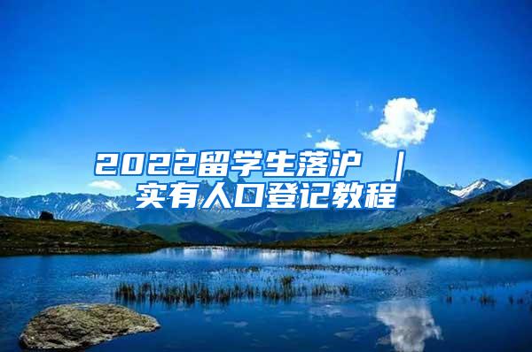 2022留学生落沪 ｜ 实有人口登记教程