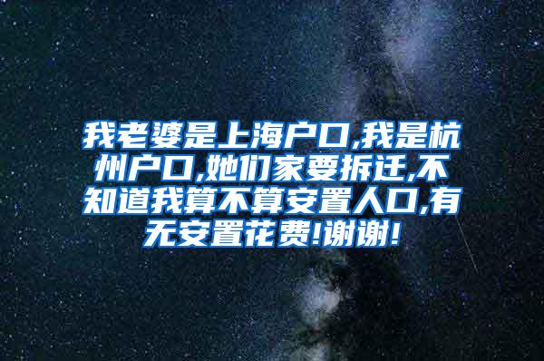 我老婆是上海户口,我是杭州户口,她们家要拆迁,不知道我算不算安置人口,有无安置花费!谢谢!