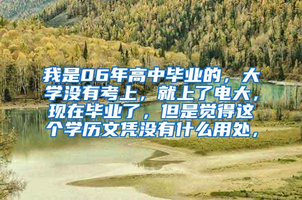 我是06年高中毕业的，大学没有考上，就上了电大，现在毕业了，但是觉得这个学历文凭没有什么用处，