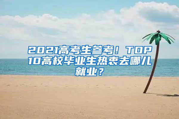 2021高考生参考！TOP10高校毕业生热衷去哪儿就业？