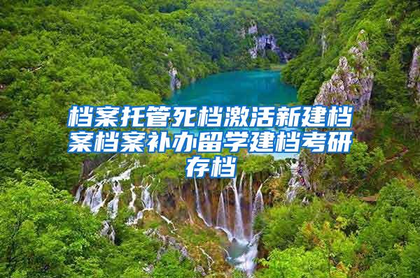 档案托管死档激活新建档案档案补办留学建档考研存档