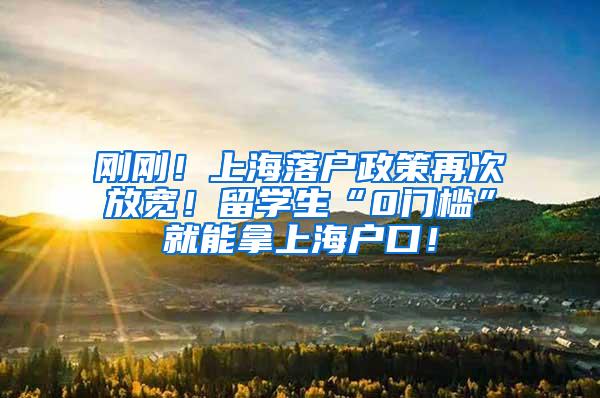 刚刚！上海落户政策再次放宽！留学生“0门槛”就能拿上海户口！