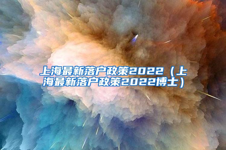 上海最新落户政策2022（上海最新落户政策2022博士）