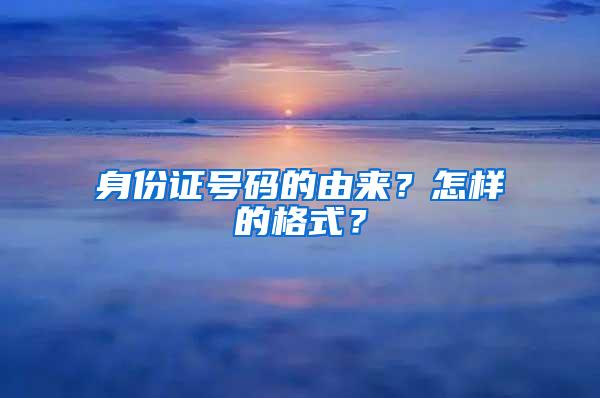 身份证号码的由来？怎样的格式？