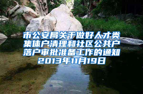 市公安局关于做好人才类集体户清理和社区公共户落户审批准备工作的通知2013年11月19日