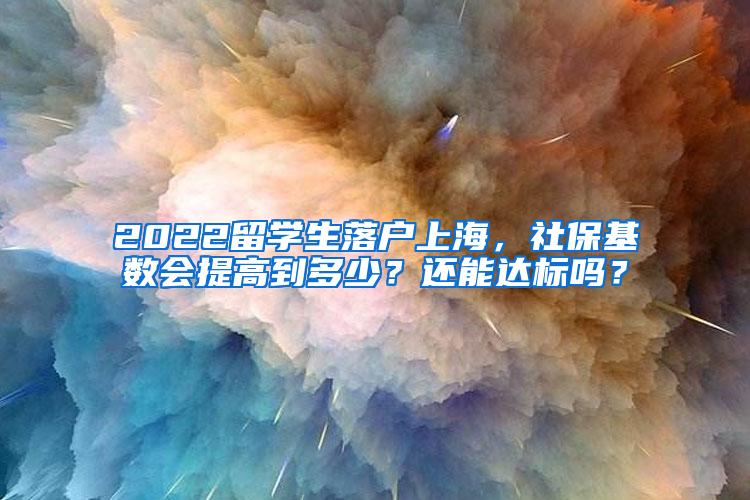 2022留学生落户上海，社保基数会提高到多少？还能达标吗？