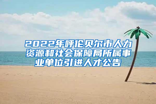 2022年呼伦贝尔市人力资源和社会保障局所属事业单位引进人才公告