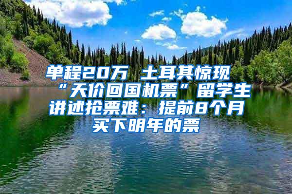 单程20万 土耳其惊现“天价回国机票”留学生讲述抢票难：提前8个月买下明年的票