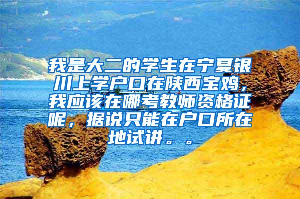 我是大二的学生在宁夏银川上学户口在陕西宝鸡，我应该在哪考教师资格证呢，据说只能在户口所在地试讲。。