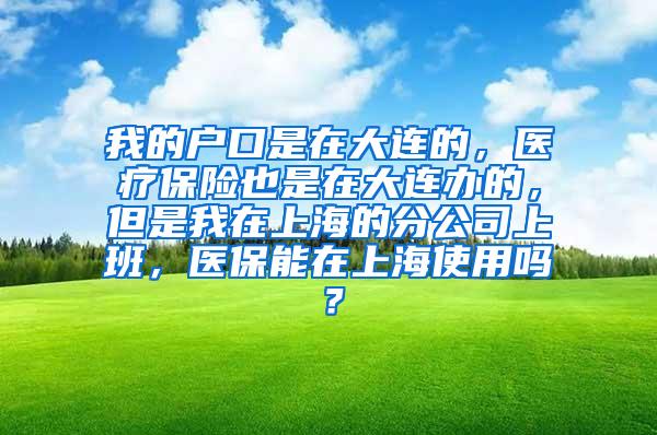 我的户口是在大连的，医疗保险也是在大连办的，但是我在上海的分公司上班，医保能在上海使用吗？