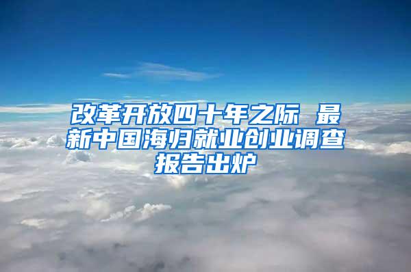 改革开放四十年之际 最新中国海归就业创业调查报告出炉