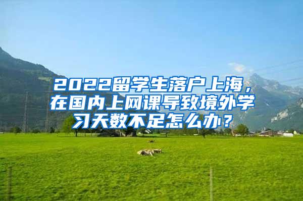 2022留学生落户上海，在国内上网课导致境外学习天数不足怎么办？