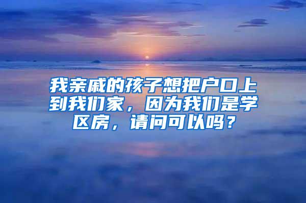 我亲戚的孩子想把户口上到我们家，因为我们是学区房，请问可以吗？