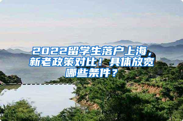 2022留学生落户上海，新老政策对比！具体放宽哪些条件？