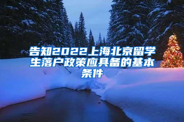 告知2022上海北京留学生落户政策应具备的基本条件