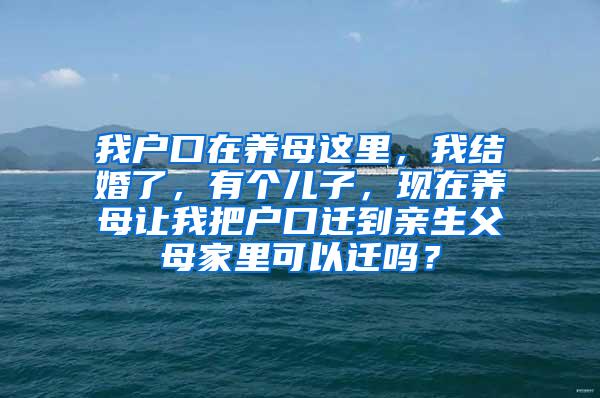 我户口在养母这里，我结婚了，有个儿子，现在养母让我把户口迁到亲生父母家里可以迁吗？