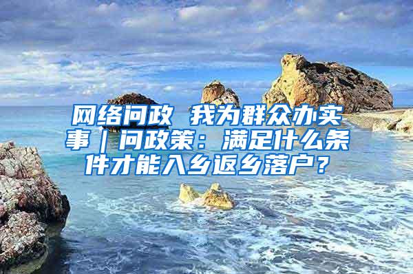 网络问政 我为群众办实事｜问政策：满足什么条件才能入乡返乡落户？