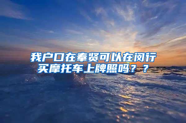 我户口在奉贤可以在闵行买摩托车上牌照吗？？