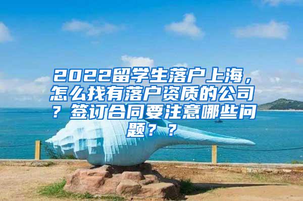 2022留学生落户上海，怎么找有落户资质的公司？签订合同要注意哪些问题？？
