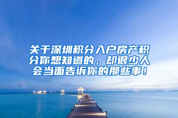 关于深圳积分入户房产积分你想知道的，却很少人会当面告诉你的那些事！