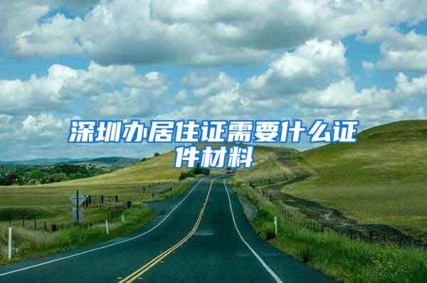 深圳办居住证需要什么证件材料