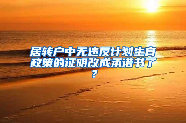 居转户中无违反计划生育政策的证明改成承诺书了？