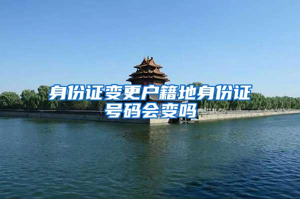 身份证变更户籍地身份证号码会变吗